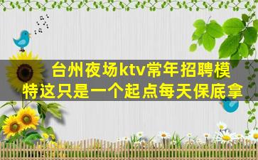 台州夜场ktv常年招聘模特这只是一个起点每天保底拿
